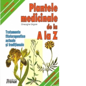 Plantele medicinale de la A la Z. Tratamente fitoterapeutice actuale si traditionale
