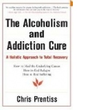 THE ALCOHOLISM AND ADDICTION CURE: A Holistic Approach to Total Recovery