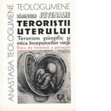 Teroristii uterului - Terorism stiintific si etica inceputurilor vietii (Eseu de bioetica a gestatiei)