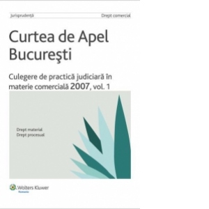 Curtea de Apel Bucuresti - Culegere de practica judiciara in materie comerciala 2007, vol. 1