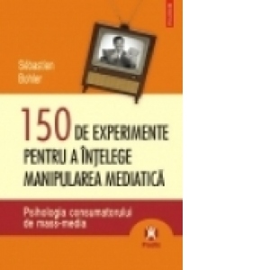 150 de experimente pentru a intelege manipularea mediatica. Psihologia consumatorului de mass-media