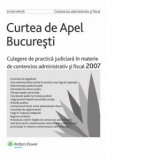 Curtea de Apel Bucuresti - Culegere de practica judiciara in materie de contencios administrativ si fiscal 2007