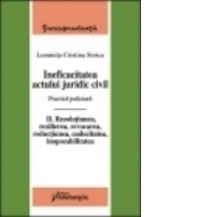 Ineficacitatea actului juridic civil. Practica judiciara. Vol. II. - Rezolutiunea, rezilierea, revocarea, reductiunea, caducitatea, inopozabilitatea