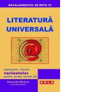 Bacalaureatul de nota 10 - Literatura Universala. Rezolvarea tuturor variantelor pentru proba scrisa (E)