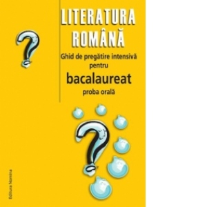 LITERATURA ROMANA. GHID DE PREGATIRE INTENSIVA PENTRU BACALAUREAT PROBA ORALA
