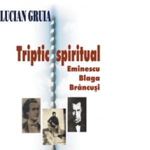 Triptic spiritual - Eminescu, Blaga, Brancusi