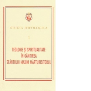 Studia Theologica 1 - Teologie si spiritualitate in gandirea Sfantului Maxim Marturisitorul