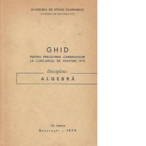 Ghid pentru pregatirea candidatilor la concursul de admitere 1979 - Disciplina Algebra (Uz intern)