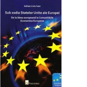 Sub zodia Statelor Unite ale Europei - de la Ideea Europeana la Comunitatile Economice Europene