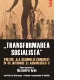 Transformarea socialista. Politici ale regimului comunist intre ideologie si administratie