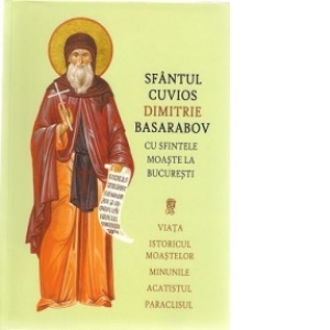Sfantul cuvios Dimitrie Basarabov cu sfintele moaste la Bucuresti viata, istoricul moastelor, minunile, acatistul, paraclisul