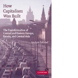 How Capitalism Was Built - The Transformation of Central and Eastern Europe, Russia, and Central Asia