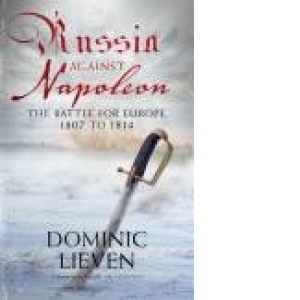 RUSSIA AGAINST NAPOLEON: THE BATTLE FOR EUROPE, 1807 TO 1814