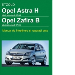 Opel Astra H fabricate dupa 03.04 / Opel Zafira B fabricate dupa 07.05 - Manual de intretinere si reparatii auto
