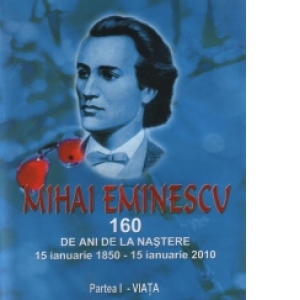 Mihai Eminescu - 160 de ani de la nastere : 15 ianuarie1850 - 15 ianuarie 2010. Partea I - VIATA