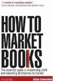 How to Market Books: The Essential Guide to Maximizing Profit and Exploiting All Channels to Market 4th edition