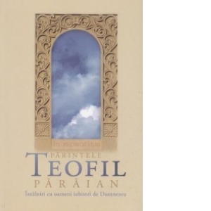 In memoriam Parintele Teofil Paraian. Intalniri cu oameni iubitori de Dumnezeu (contine CD audio)