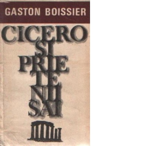 Cicero si prietenii sai - Studiu asupra societatii romane din timpul lui Cezar