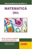 Bacalaureatul de nota 10 - Matematica M2. 70 de variante complete rezolvate si explicate
