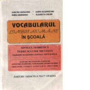Vocabularul limbii romane in scoala - Sinteza teoretica, Indrumator metodic, Culegere de exercitii lexicale, teste si grile