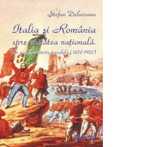 Italia si Romania spre unitatea nationala. Un secol de istorie paralela (1820-1920)