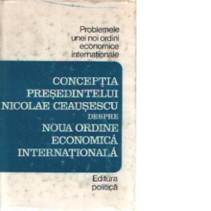 Problemele unei noi ordini economice internationale - Conceptia presedintelui Nicolae Ceausescu despre Noua Ordine Economica Internationala