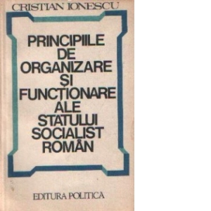 Principiile de organizare si functionare ale statului socialist roman - Studiu politico-juridic