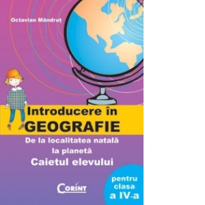 Introducere in GEOGRAFIE - De la localitatea natala la planeta (caietul elevului pentru clasa a IV-a)