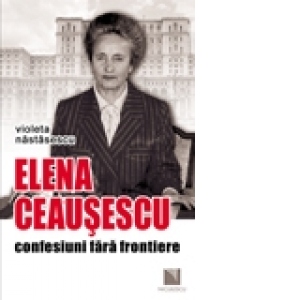 Elena Ceausescu: confesiuni fara frontiere