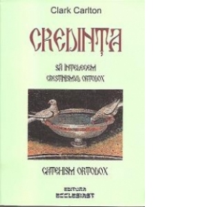 Credinta. Sa intelegem Crestinismul Ortodox - Catehism Ortodox