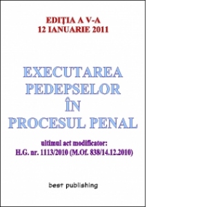 Executarea pedepselor in procesul penal - editia a V-a - actualizata la 12 ianuarie 2011 - ultimul act modificator: H.G. nr. 1113/2010 (M.Of. 838/14.12.2010)