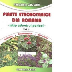 Plante etnobotanice din Romania - intre adevar si pericol, Volumul I