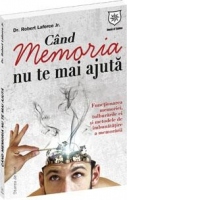 Cand memoria nu te mai ajuta. Functionarea memoriei, tulburarile ei si metodele de imbunatatire a memorarii