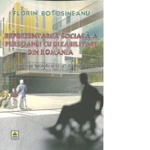 Reprezentarea sociala a persoanei cu dizabilitati din Romania - Premise teoretice la un studiu de caz