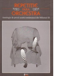 Repetitie fara orchestra. Antologie de proza scurta romaneasca din Mileniul III