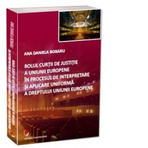 Rolul Curtii de Justitie a Uniunii Europene in procesul de interpretare si aplicare uniforma a dreptului Uniunii Europene