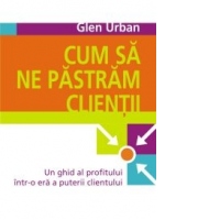 Cum sa ne pastram clientii - Un ghid al profitului intr-o era a puterii clientului