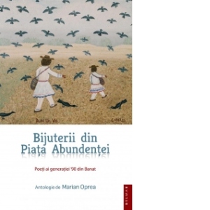 BIJUTERII DIN PIATA ABUNDENTEI - Poeti ai generatiei 90 din Banat, Antologie de Marian Oprea