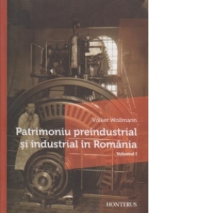 Patrimoniu preindustrial si industrial in Romania (Volumul I)