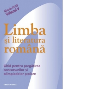 Limba si literatura romana - ghid pentru pregatirea concursurilor si olimpiadelor scolare (Clasele XI-XII, Volumul V)