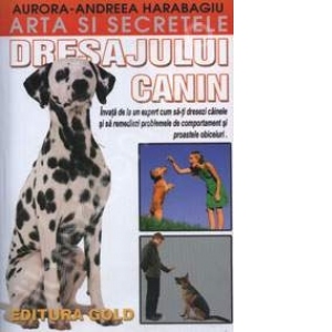 Arta si secretele dresajulul canin (Invata de la un expert cum sa-ti dresezi cainele si sa remediezi problemele de comportament si proastele obiceiuri)
