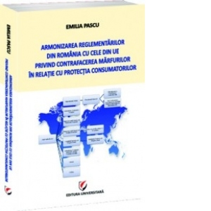 Armonizarea reglementarilor din Romania cu cele din UE privind contrafacerea marfurilor in relatie cu protectia consumatorilor