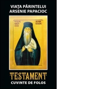 Viata Parintelui Arsenie Papacioc - Testament. Cuvinte de folos
