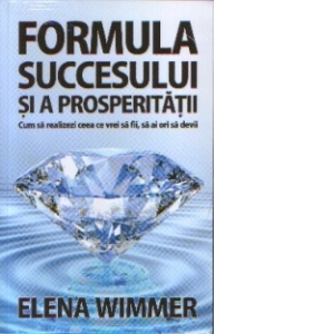 Formula succesului si a prosperitatii - Cum sa realizezi ceea ce vrei sa fii, sa ai ori sa devii