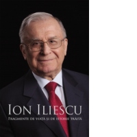 Ion Iliescu Fragmente de viata si de istorie traita