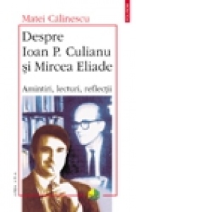 Despre Ioan P. Culianu si Mircea Eliade. Amintiri, lecturi, reflectii (Editia a II-a)