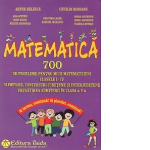 Matematica - 700 de probleme pentru micii matematicieni, Clasele I-IV. Olimpiade, concursuri judetene si interjudetene. Pregatirea admiterii in clasa a V-a
