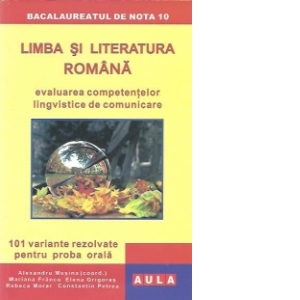 Limba si literatura romana - Evaluarea competentelor lingvistice de comunicare. 101 variante rezolvate pentru proba orala