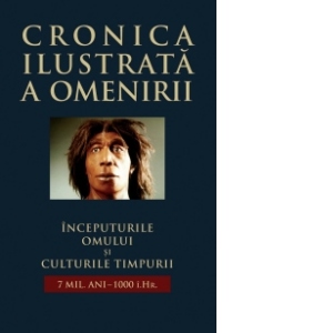 Cronica ilustrata a omenirii, vol. 1 - Inceputurile omului si culturile timpurii (7 mil. ani - 1000 i.Hr.)