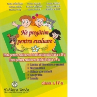 Ne pregatim pentru evaluare - CLASA A IV-A. Teste pentru evaluarea finala/nationala clasa a IV-a. Teste pentru evaluarea initiala clasa a V-a. Limba si literatura romana, Matematica, Stiinte ale naturii, Geografie, Istorie
